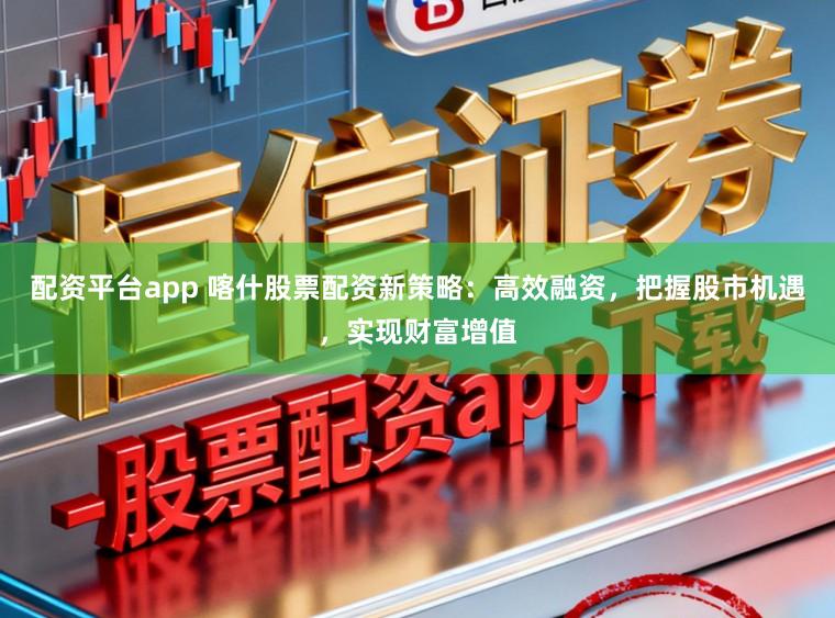 配资平台app 喀什股票配资新策略：高效融资，把握股市机遇，实现财富增值