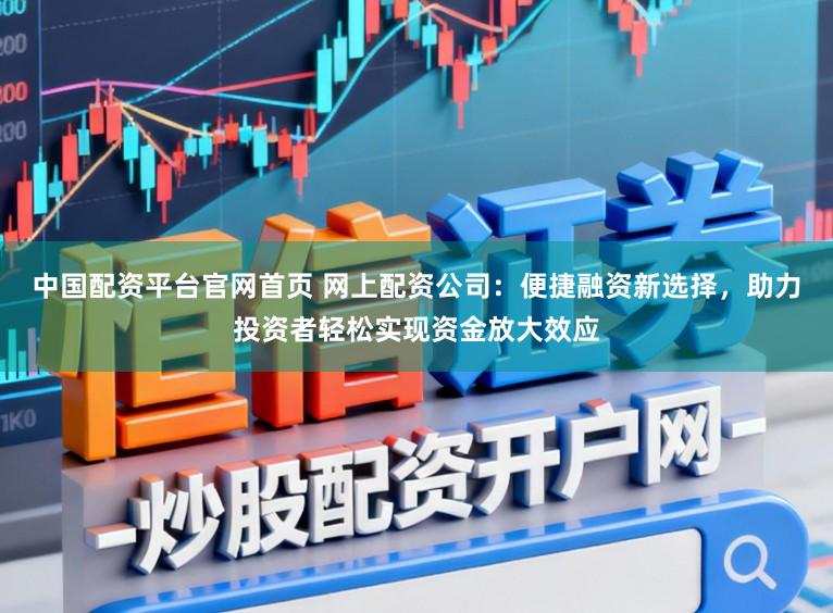 中国配资平台官网首页 网上配资公司：便捷融资新选择，助力投资者轻松实现资金放大效应