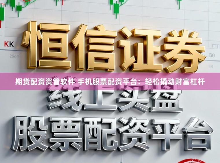 期货配资资管软件 手机股票配资平台：轻松撬动财富杠杆