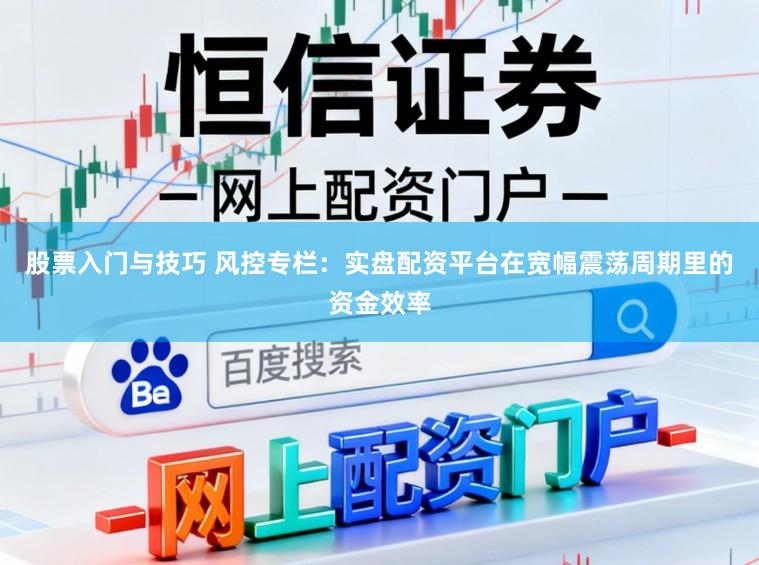 股票入门与技巧 风控专栏：实盘配资平台在宽幅震荡周期里的资金效率