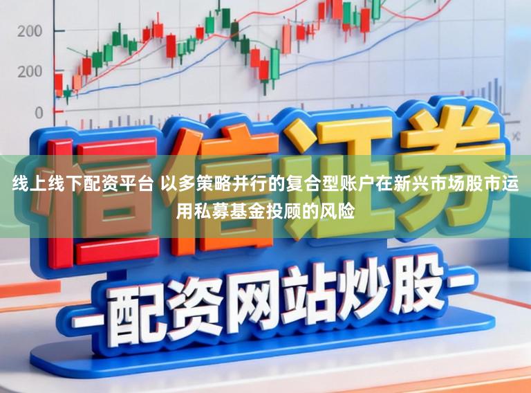 线上线下配资平台 以多策略并行的复合型账户在新兴市场股市运用私募基金投顾的风险