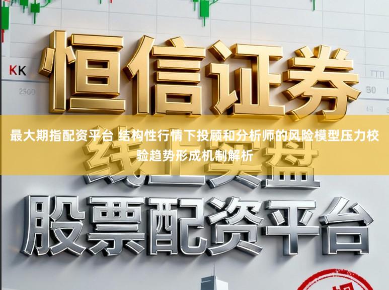 最大期指配资平台 结构性行情下投顾和分析师的风险模型压力校验趋势形成机制解析