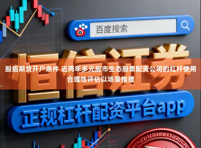 股指期货开户条件 近两年多元股市生态股票配资公司的杠杆使用合理性评估以场景推理