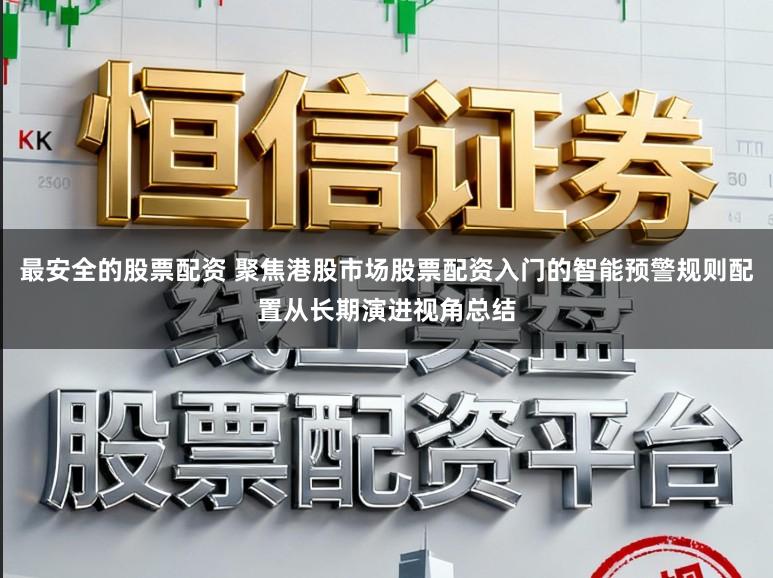 最安全的股票配资 聚焦港股市场股票配资入门的智能预警规则配置从长期演进视角总结