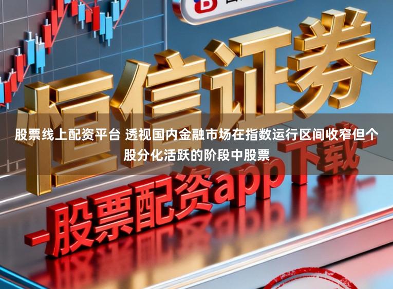 股票线上配资平台 透视国内金融市场在指数运行区间收窄但个股分化活跃的阶段中股票
