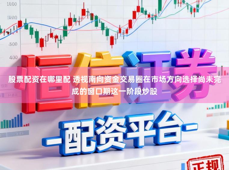 股票配资在哪里配 透视南向资金交易圈在市场方向选择尚未完成的窗口期这一阶段炒股