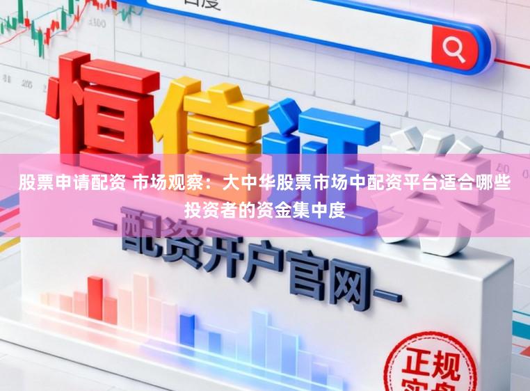 股票申请配资 市场观察：大中华股票市场中配资平台适合哪些投资者的资金集中度