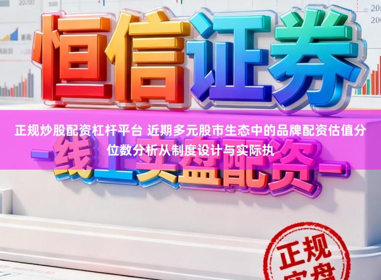 正规炒股配资杠杆平台 近期多元股市生态中的品牌配资估值分位数分析从制度设计与实际执