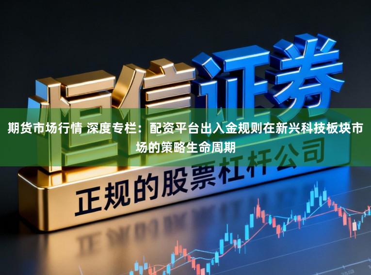 期货市场行情 深度专栏：配资平台出入金规则在新兴科技板块市场的策略生命周期