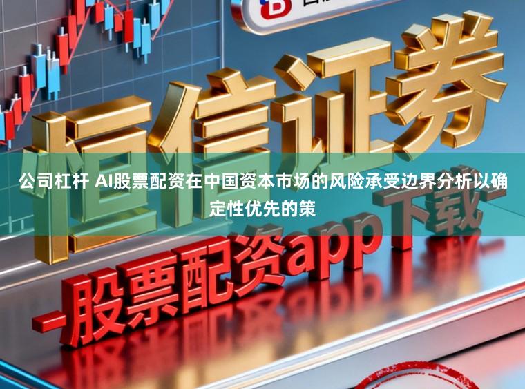 公司杠杆 AI股票配资在中国资本市场的风险承受边界分析以确定性优先的策