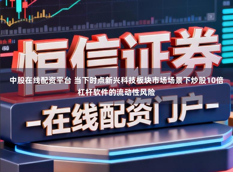中股在线配资平台 当下时点新兴科技板块市场场景下炒股10倍杠杆软件的流动性风险
