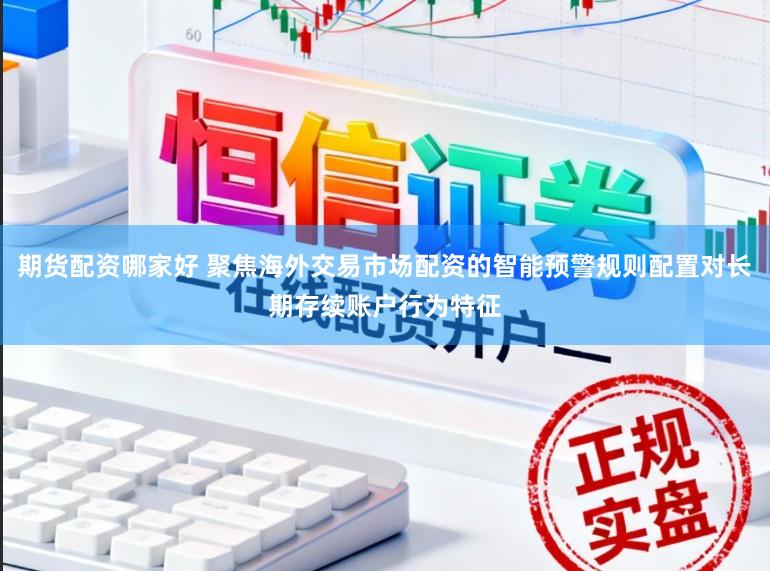期货配资哪家好 聚焦海外交易市场配资的智能预警规则配置对长期存续账户行为特征