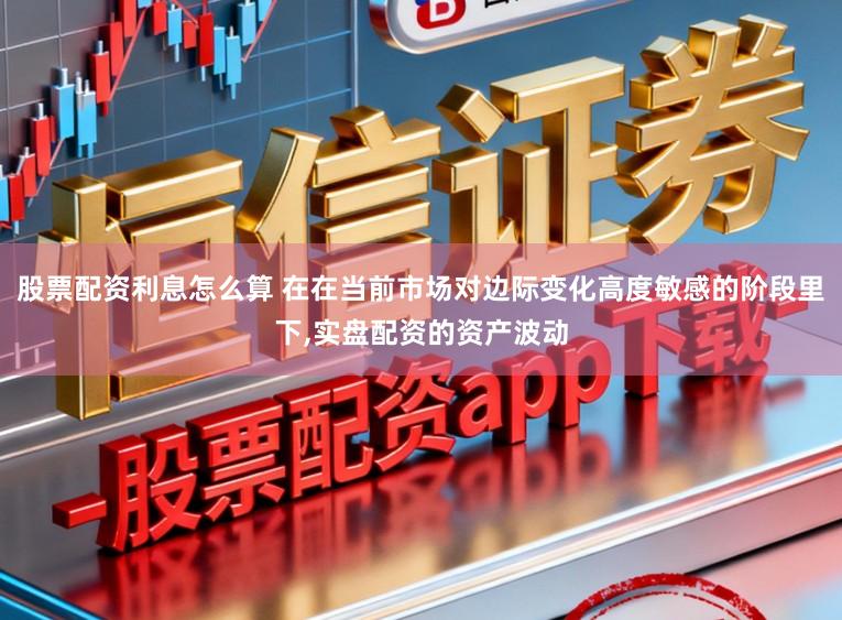 股票配资利息怎么算 在在当前市场对边际变化高度敏感的阶段里下,实盘配资的资产波动