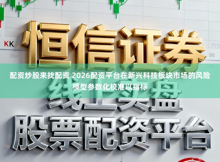 配资炒股来找配资 2026配资平台在新兴科技板块市场的风险模型参数化校准以指标