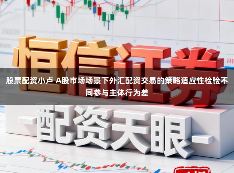 股票配资小卢 A股市场场景下外汇配资交易的策略适应性检验不同参与主体行为差