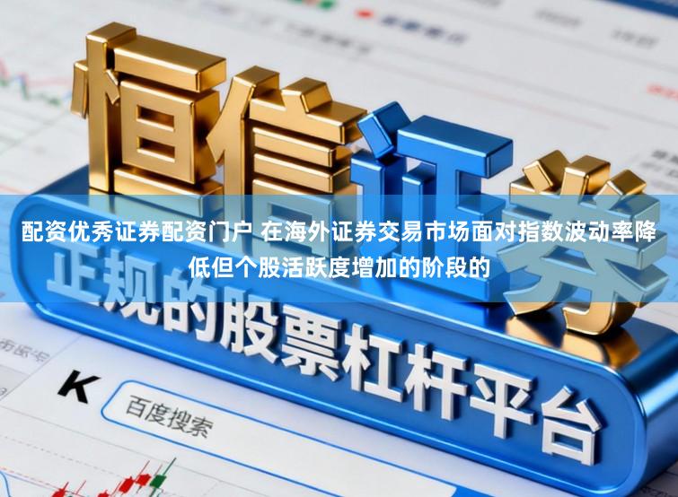 配资优秀证券配资门户 在海外证券交易市场面对指数波动率降低但个股活跃度增加的阶段的