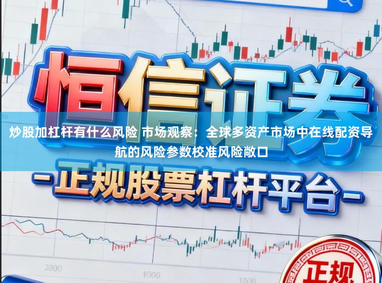 炒股加杠杆有什么风险 市场观察：全球多资产市场中在线配资导航的风险参数校准风险敞口