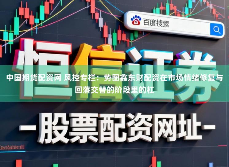 中国期货配资网 风控专栏：势图鑫东财配资在市场情绪修复与回落交替的阶段里的杠