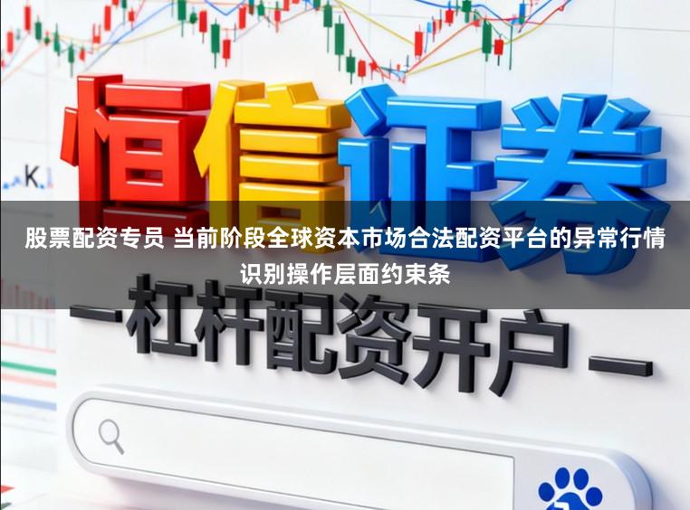股票配资专员 当前阶段全球资本市场合法配资平台的异常行情识别操作层面约束条