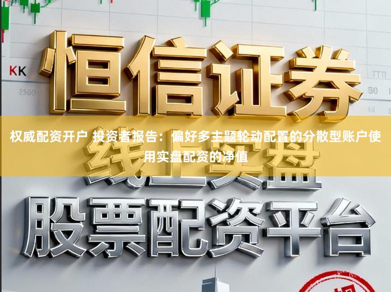 权威配资开户 投资者报告：偏好多主题轮动配置的分散型账户使用实盘配资的净值