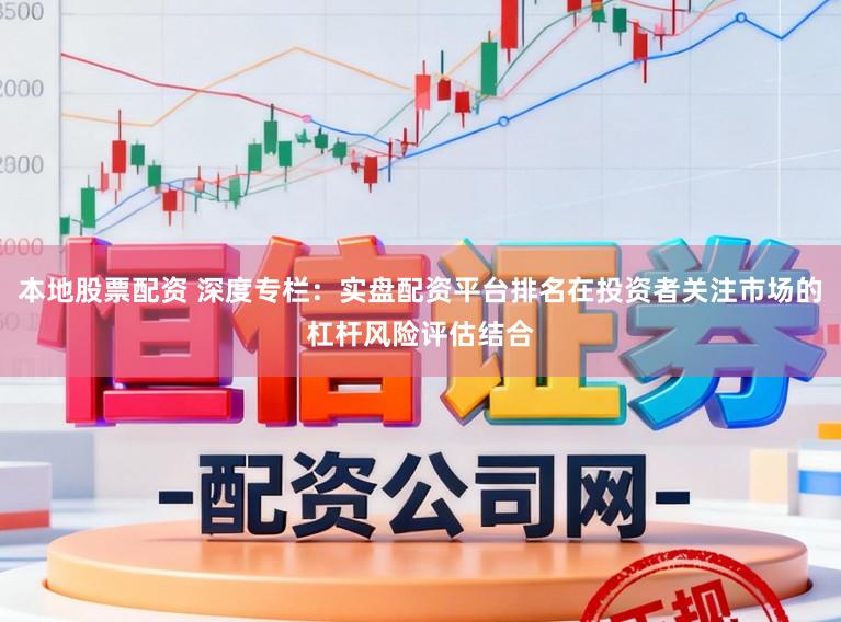 本地股票配资 深度专栏：实盘配资平台排名在投资者关注市场的杠杆风险评估结合