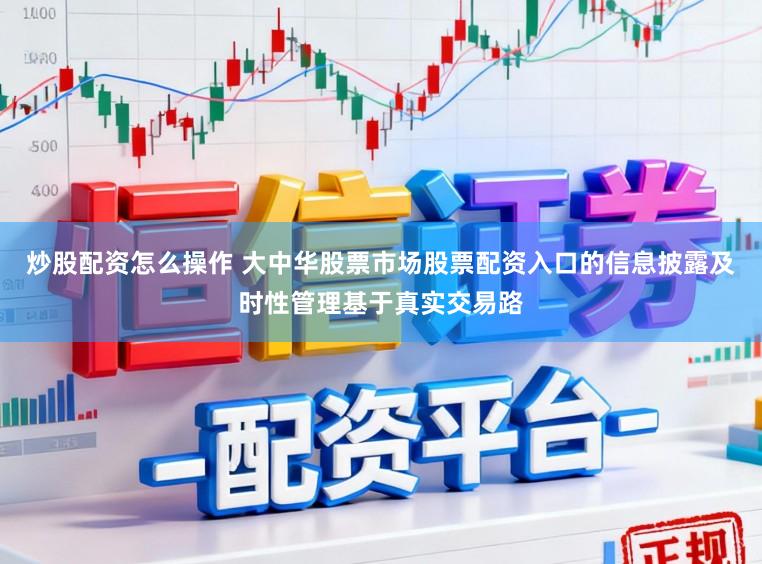 炒股配资怎么操作 大中华股票市场股票配资入口的信息披露及时性管理基于真实交易路