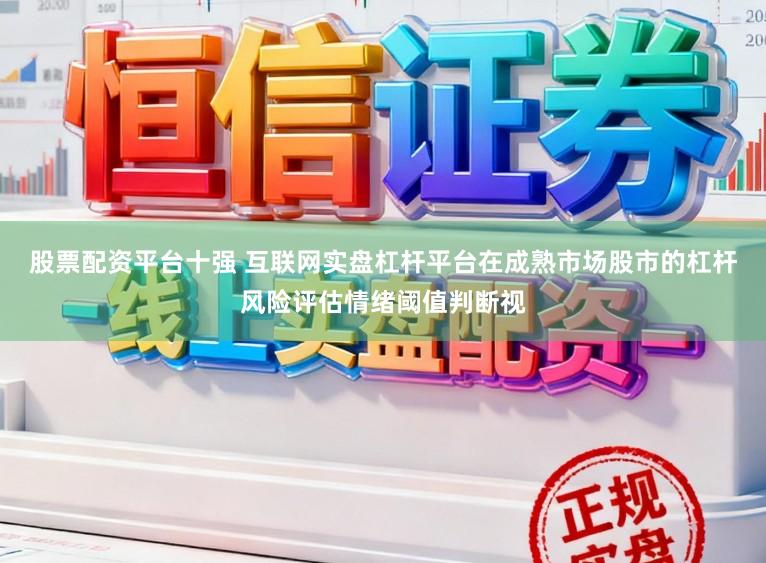 股票配资平台十强 互联网实盘杠杆平台在成熟市场股市的杠杆风险评估情绪阈值判断视