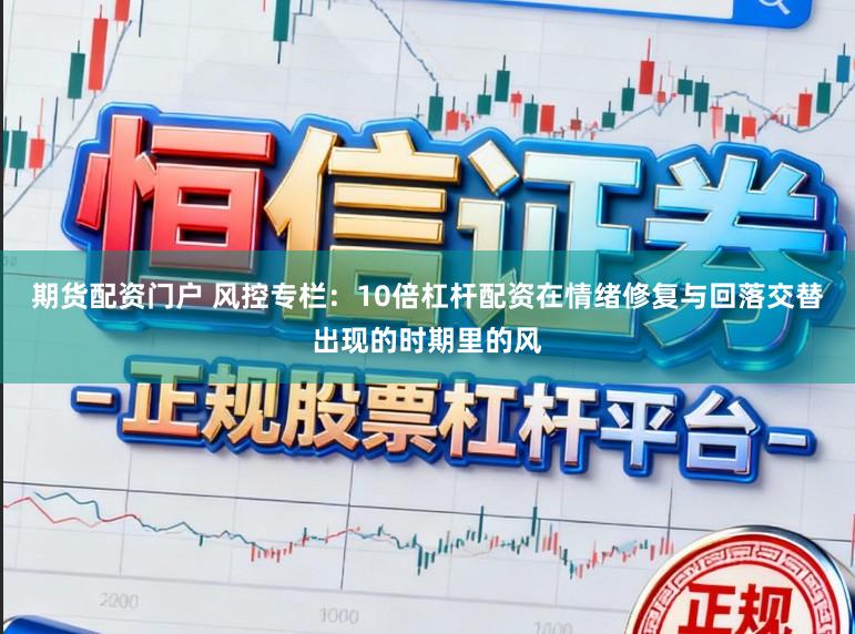 期货配资门户 风控专栏：10倍杠杆配资在情绪修复与回落交替出现的时期里的风