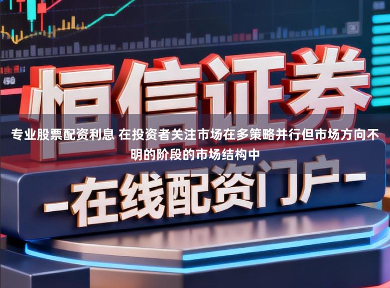 专业股票配资利息 在投资者关注市场在多策略并行但市场方向不明的阶段的市场结构中