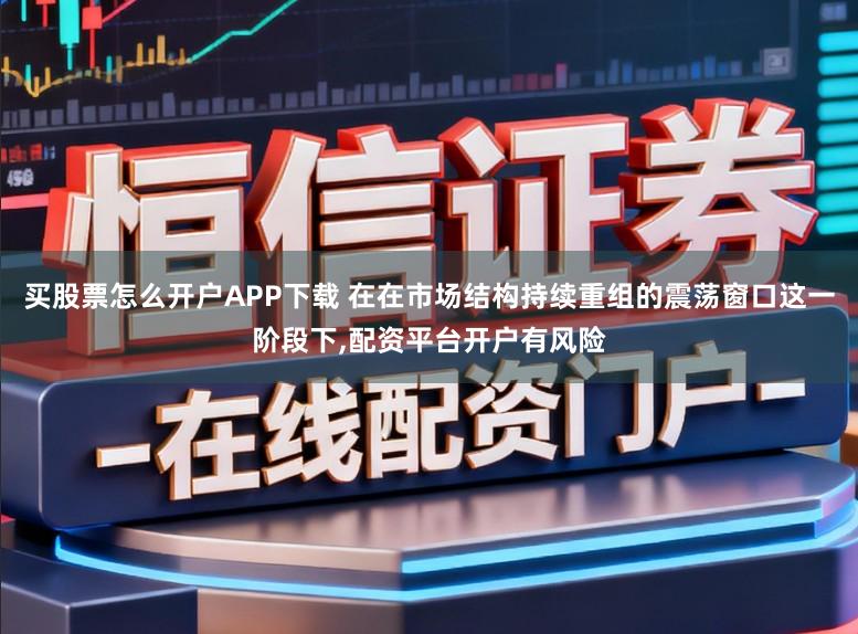 买股票怎么开户APP下载 在在市场结构持续重组的震荡窗口这一阶段下,配资平台开户有风险