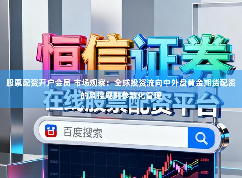 股票配资开户会员 市场观察：全球投资流向中外盘黄金期货配资的风控规则参数化管理