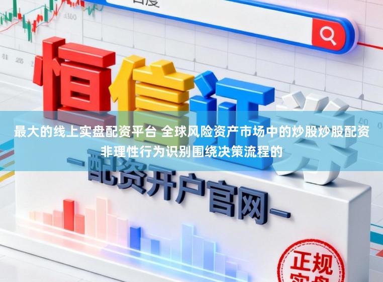 最大的线上实盘配资平台 全球风险资产市场中的炒股炒股配资非理性行为识别围绕决策流程的