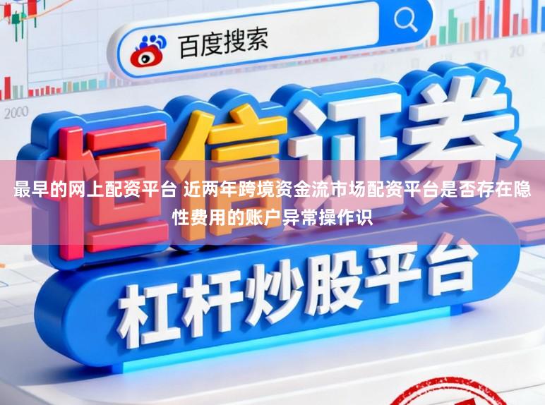 最早的网上配资平台 近两年跨境资金流市场配资平台是否存在隐性费用的账户异常操作识