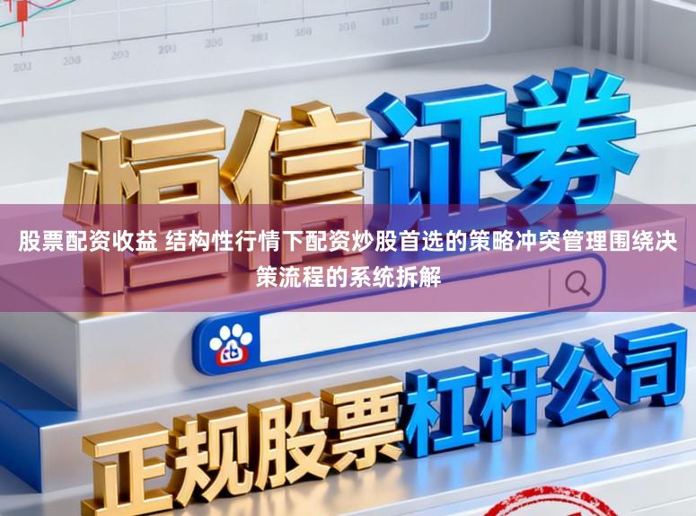 股票配资收益 结构性行情下配资炒股首选的策略冲突管理围绕决策流程的系统拆解