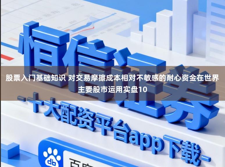 股票入门基础知识 对交易摩擦成本相对不敏感的耐心资金在世界主要股市运用实盘10
