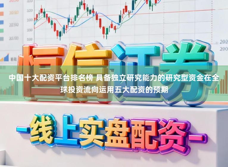 中国十大配资平台排名榜 具备独立研究能力的研究型资金在全球投资流向运用五大配资的预期