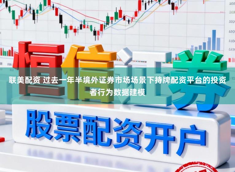 联美配资 过去一年半境外证券市场场景下持牌配资平台的投资者行为数据建模