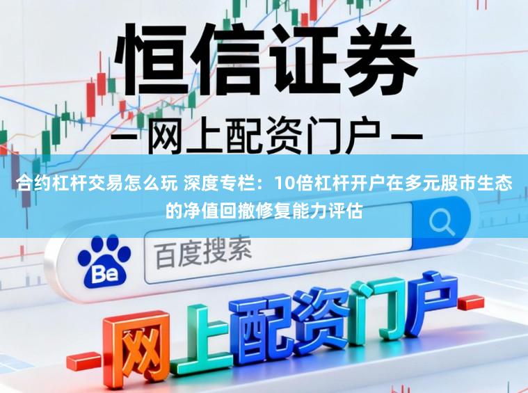 合约杠杆交易怎么玩 深度专栏：10倍杠杆开户在多元股市生态的净值回撤修复能力评估