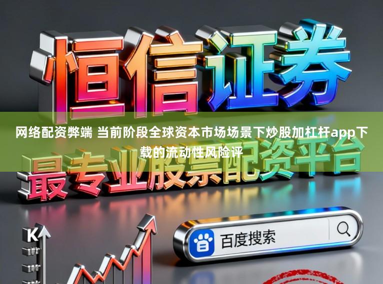 网络配资弊端 当前阶段全球资本市场场景下炒股加杠杆app下载的流动性风险评