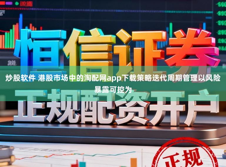 炒股软件 港股市场中的淘配网app下载策略迭代周期管理以风险暴露可控为