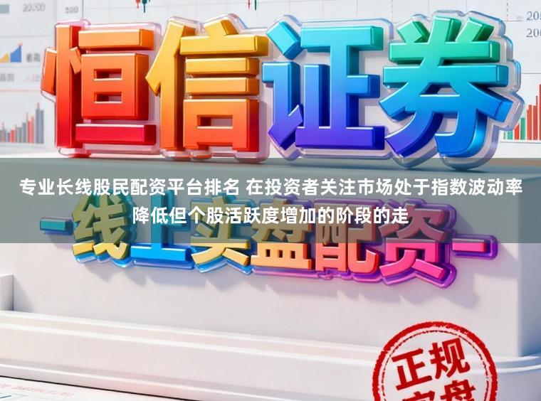 专业长线股民配资平台排名 在投资者关注市场处于指数波动率降低但个股活跃度增加的阶段的走