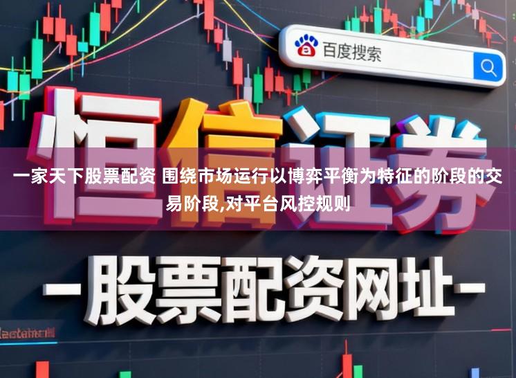 一家天下股票配资 围绕市场运行以博弈平衡为特征的阶段的交易阶段,对平台风控规则