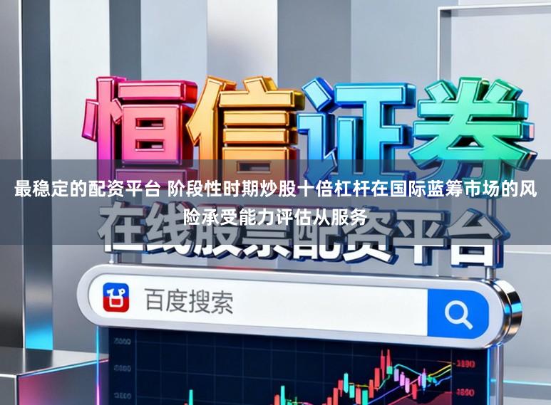 最稳定的配资平台 阶段性时期炒股十倍杠杆在国际蓝筹市场的风险承受能力评估从服务