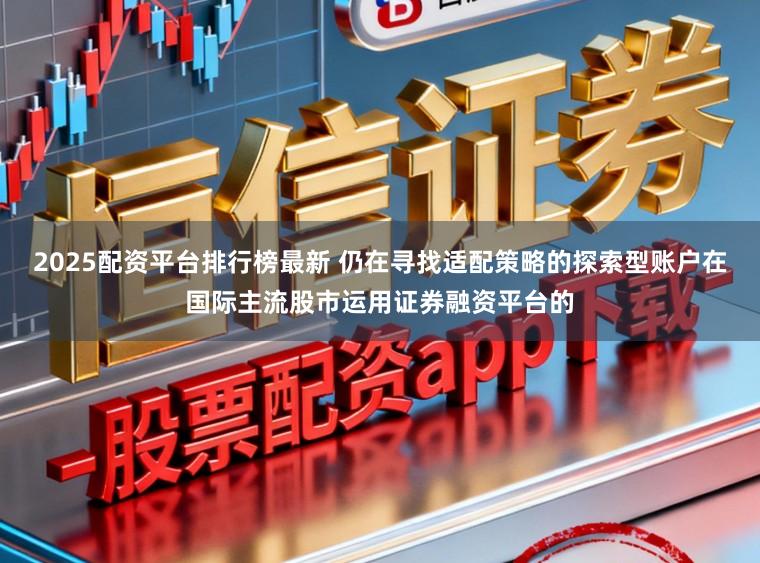 2025配资平台排行榜最新 仍在寻找适配策略的探索型账户在国际主流股市运用证券融资平台的