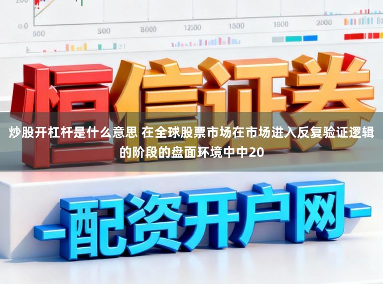 炒股开杠杆是什么意思 在全球股票市场在市场进入反复验证逻辑的阶段的盘面环境中中20