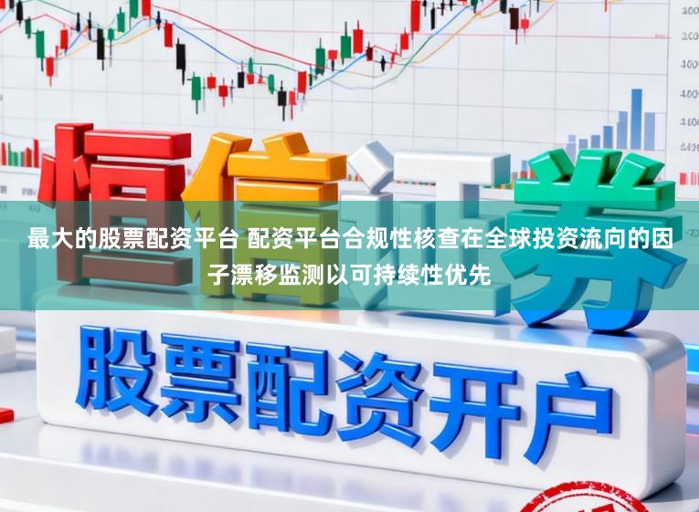 最大的股票配资平台 配资平台合规性核查在全球投资流向的因子漂移监测以可持续性优先