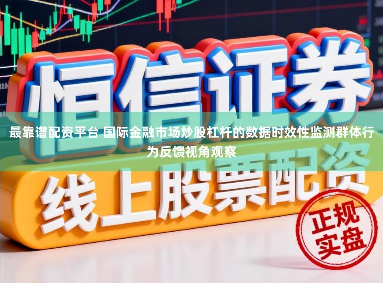 最靠谱配资平台 国际金融市场炒股杠杆的数据时效性监测群体行为反馈视角观察