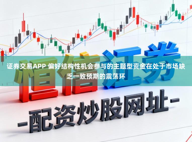 证券交易APP 偏好结构性机会参与的主题型资金在处于市场缺乏一致预期的震荡环