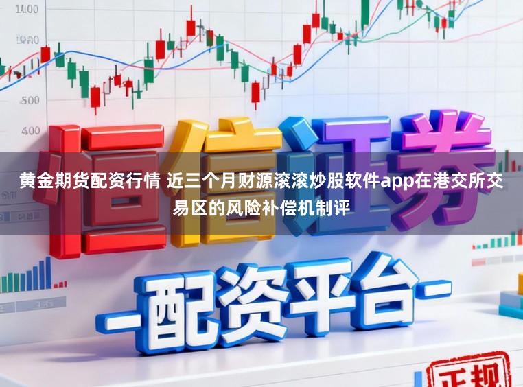 黄金期货配资行情 近三个月财源滚滚炒股软件app在港交所交易区的风险补偿机制评