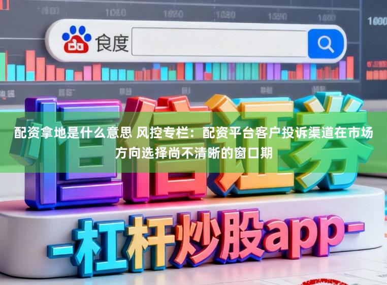配资拿地是什么意思 风控专栏：配资平台客户投诉渠道在市场方向选择尚不清晰的窗口期